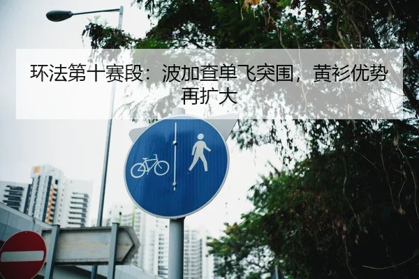 环法第十赛段：波加查单飞突围，黄衫优势再扩大