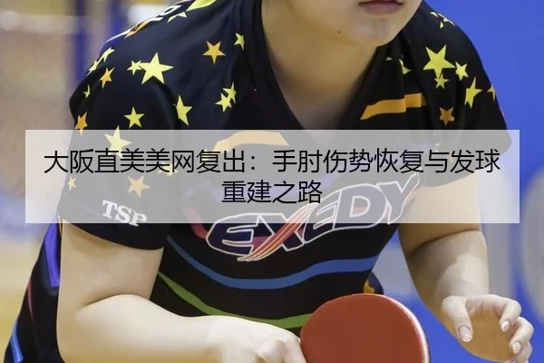 大阪直美美网复出：手肘伤势恢复与发球重建之路