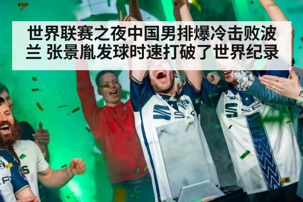 世界联赛之夜中国男排爆冷击败波兰 张景胤发球时速打破了世界纪录