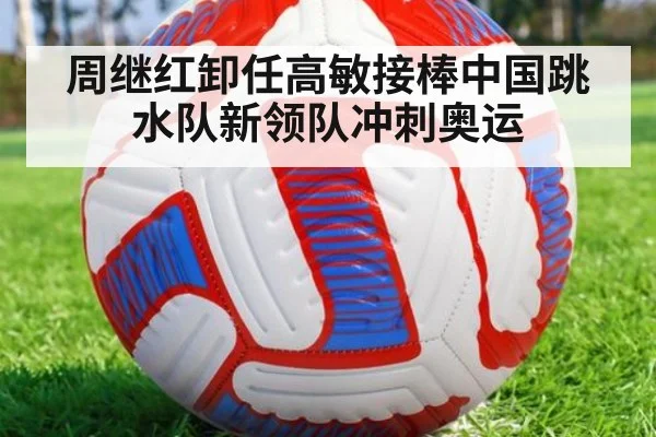 周继红卸任高敏接棒中国跳水队新领队冲刺奥运